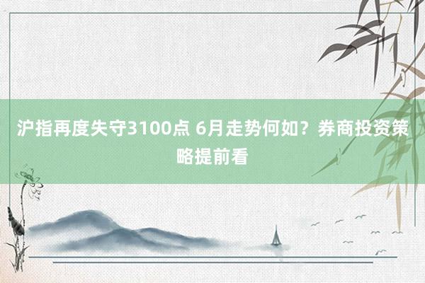 沪指再度失守3100点 6月走势何如？券商投资策略提前看