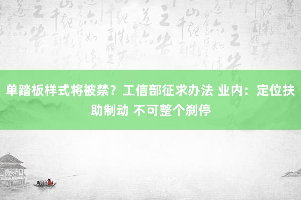 单踏板样式将被禁？工信部征求办法 业内：定位扶助制动 不可整个刹停