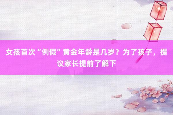 女孩首次“例假”黄金年龄是几岁？为了孩子，提议家长提前了解下