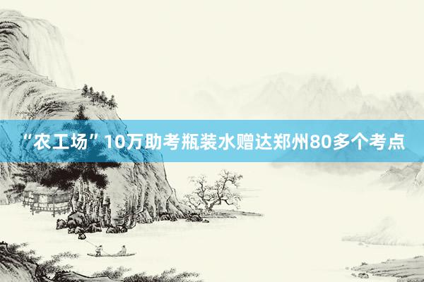 “农工场”10万助考瓶装水赠达郑州80多个考点