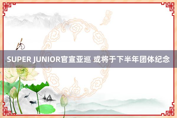 SUPER JUNIOR官宣亚巡 或将于下半年团体纪念