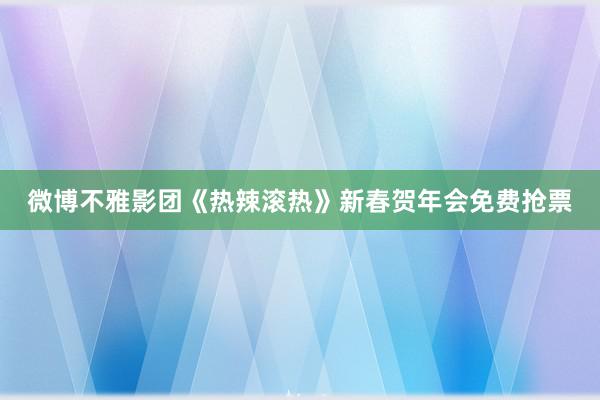 微博不雅影团《热辣滚热》新春贺年会免费抢票