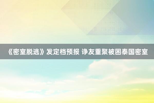 《密室脱逃》发定档预报 诤友重聚被困泰国密室