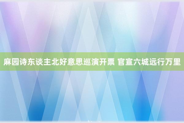 麻园诗东谈主北好意思巡演开票 官宣六城远行万里