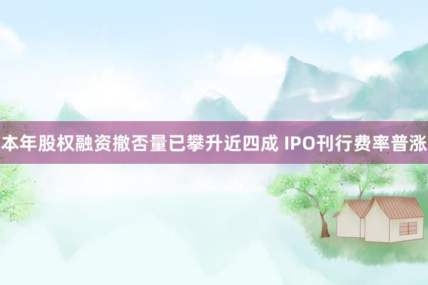 本年股权融资撤否量已攀升近四成 IPO刊行费率普涨