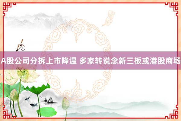 A股公司分拆上市降温 多家转说念新三板或港股商场