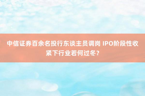 中信证券百余名投行东谈主员调岗 IPO阶段性收紧下行业若何过冬？