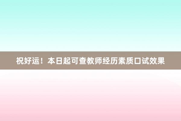 祝好运！本日起可查教师经历素质口试效果