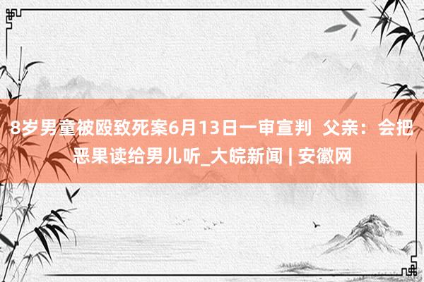 8岁男童被殴致死案6月13日一审宣判  父亲：会把恶果读给男儿听_大皖新闻 | 安徽网