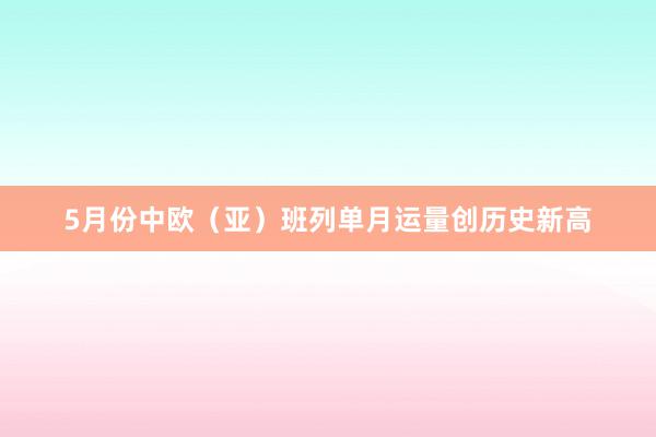 5月份中欧（亚）班列单月运量创历史新高