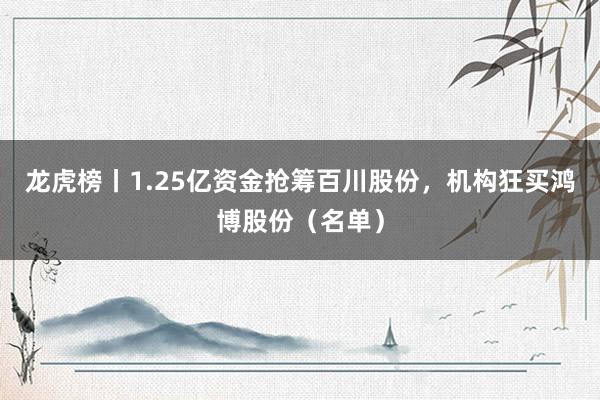 龙虎榜丨1.25亿资金抢筹百川股份，机构狂买鸿博股份（名单）