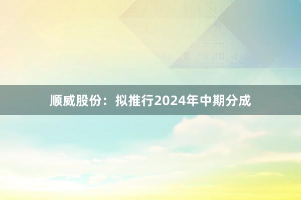 顺威股份：拟推行2024年中期分成