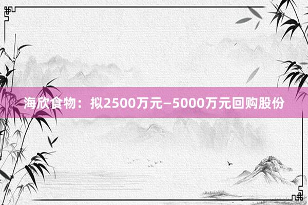 海欣食物：拟2500万元—5000万元回购股份