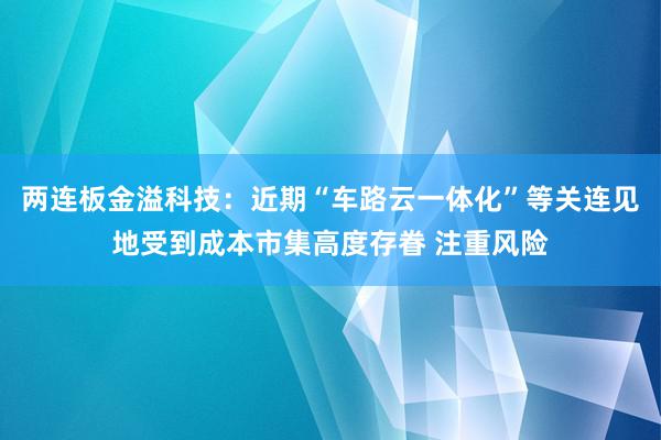 两连板金溢科技：近期“车路云一体化”等关连见地受到成本市集高度存眷 注重风险