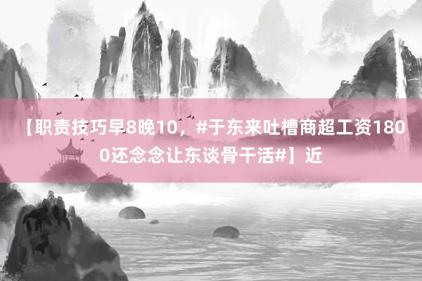 【职责技巧早8晚10，#于东来吐槽商超工资1800还念念让东谈骨干活#】近