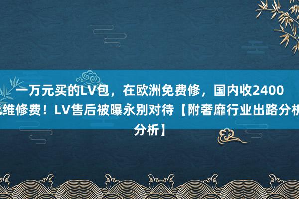 一万元买的LV包，在欧洲免费修，国内收2400元维修费！LV售后被曝永别对待【附奢靡行业出路分析】