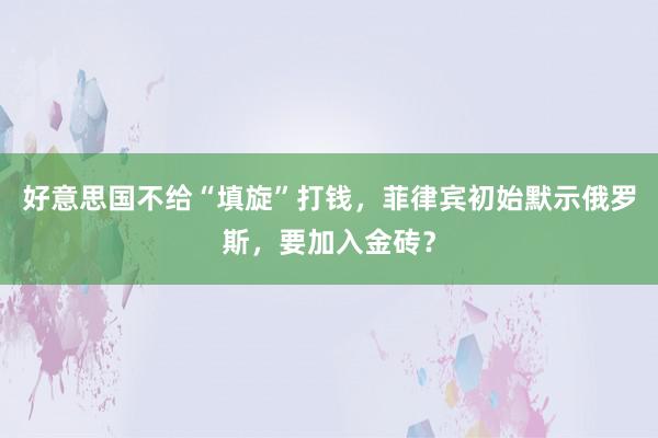 好意思国不给“填旋”打钱，菲律宾初始默示俄罗斯，要加入金砖？