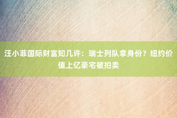 汪小菲国际财富知几许：瑞士列队拿身份？纽约价值上亿豪宅被拍卖