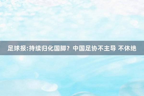 足球报:持续归化国脚？中国足协不主导 不休绝