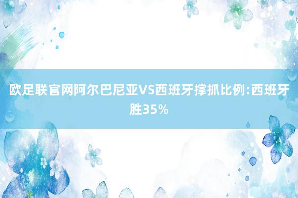 欧足联官网阿尔巴尼亚VS西班牙撑抓比例:西班牙胜35%