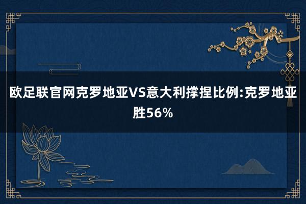 欧足联官网克罗地亚VS意大利撑捏比例:克罗地亚胜56%