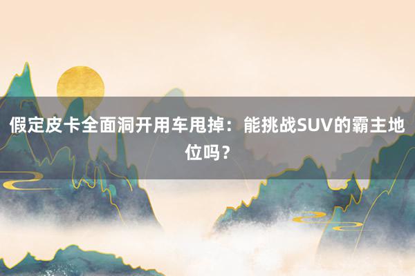 假定皮卡全面洞开用车甩掉：能挑战SUV的霸主地位吗？