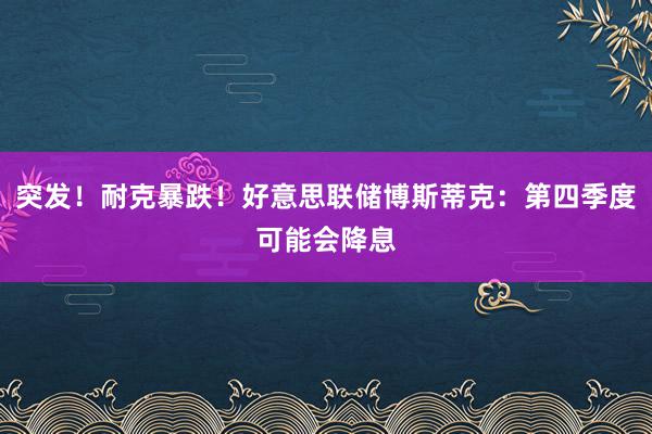 突发！耐克暴跌！好意思联储博斯蒂克：第四季度可能会降息