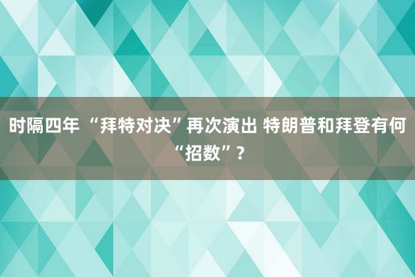 时隔四年 “拜特对决”再次演出 特朗普和拜登有何“招数”？