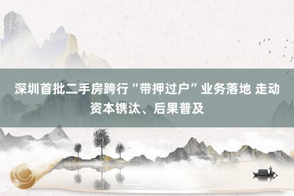 深圳首批二手房跨行“带押过户”业务落地 走动资本镌汰、后果普及