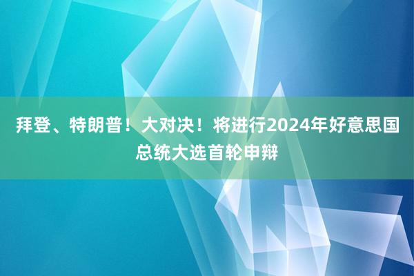 拜登、特朗普！大对决！将进行2024年好意思国总统大选首轮申辩