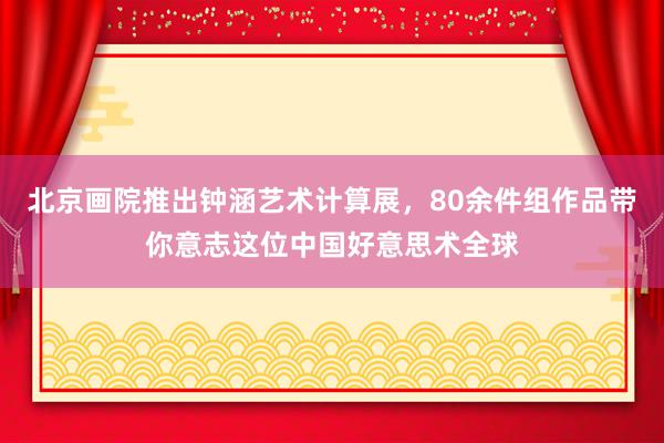 北京画院推出钟涵艺术计算展，80余件组作品带你意志这位中国好意思术全球