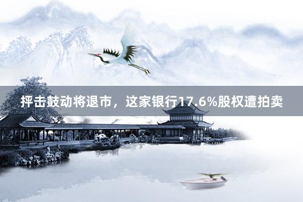 抨击鼓动将退市，这家银行17.6%股权遭拍卖