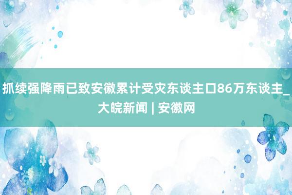 抓续强降雨已致安徽累计受灾东谈主口86万东谈主_大皖新闻 | 安徽网