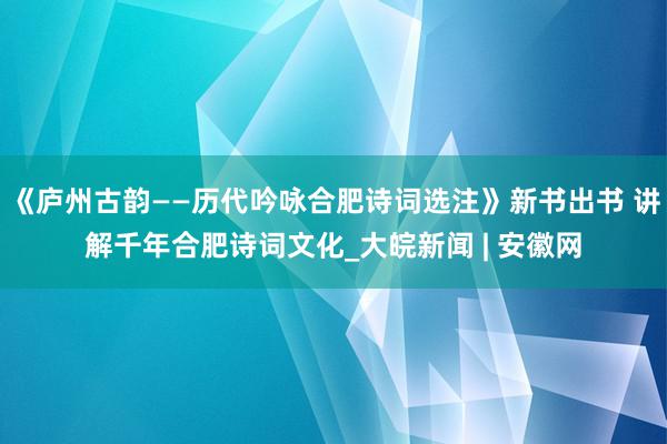 《庐州古韵——历代吟咏合肥诗词选注》新书出书 讲解千年合肥诗词文化_大皖新闻 | 安徽网