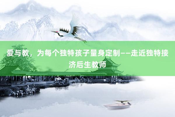 爱与教，为每个独特孩子量身定制——走近独特接济后生教师