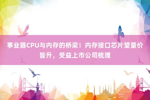 事业器CPU与内存的桥梁！内存接口芯片望量价皆升，受益上市公司梳理