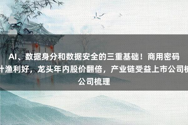 AI、数据身分和数据安全的三重基础！商用密码迎计渔利好，龙头年内股价翻倍，产业链受益上市公司梳理