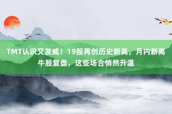 TMT认识又发威！19股再创历史新高，月内新高牛股复盘，这些场合悄然升温