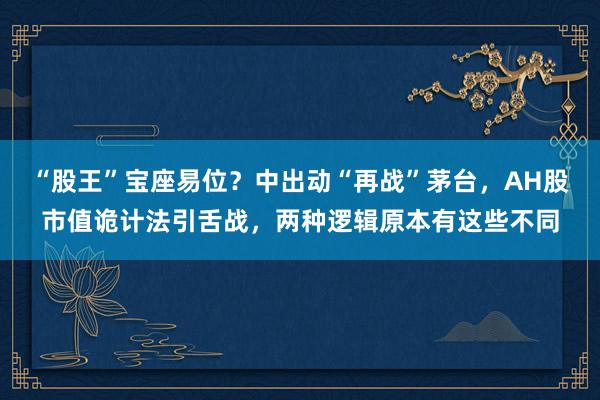 “股王”宝座易位？中出动“再战”茅台，AH股市值诡计法引舌战，两种逻辑原本有这些不同