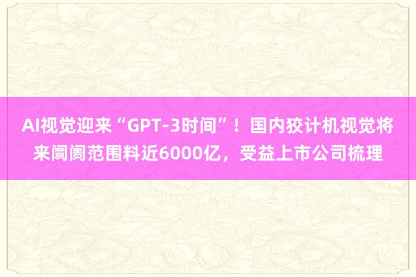 AI视觉迎来“GPT-3时间”！国内狡计机视觉将来阛阓范围料近6000亿，受益上市公司梳理