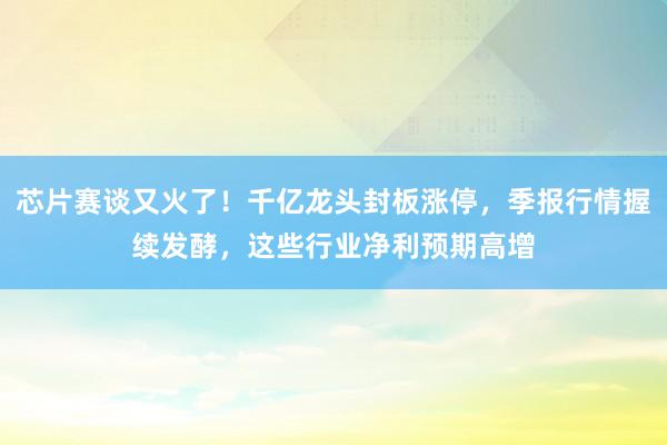 芯片赛谈又火了！千亿龙头封板涨停，季报行情握续发酵，这些行业净利预期高增