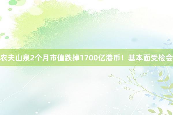 农夫山泉2个月市值跌掉1700亿港币！基本面受检会