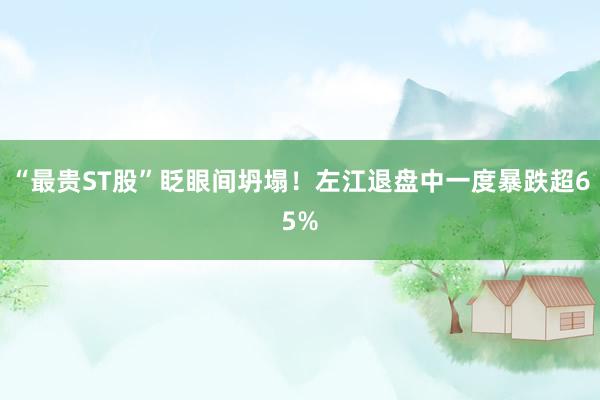 “最贵ST股”眨眼间坍塌！左江退盘中一度暴跌超65%