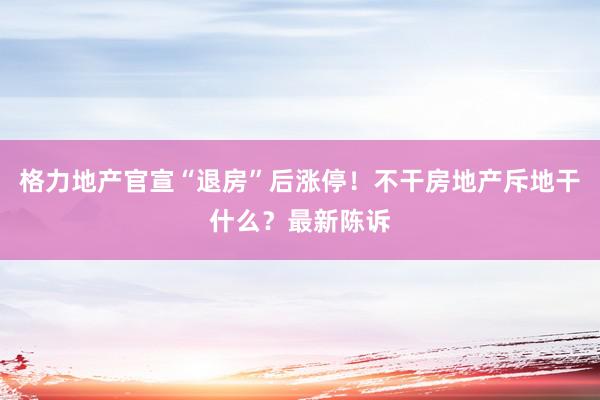 格力地产官宣“退房”后涨停！不干房地产斥地干什么？最新陈诉