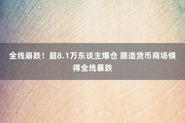 全线崩跌！超8.1万东谈主爆仓 臆造货币商场倏得全线暴跌