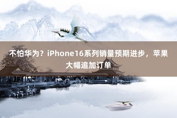 不怕华为？iPhone16系列销量预期进步，苹果大幅追加订单