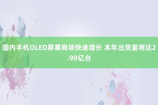 国内手机OLED屏幕商场快速增长 本年出货量将达2.98亿台