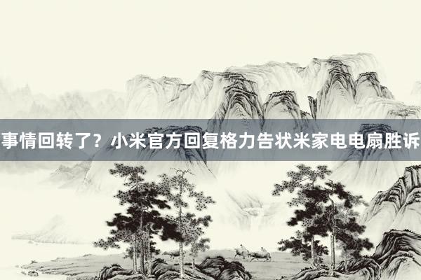 事情回转了？小米官方回复格力告状米家电电扇胜诉