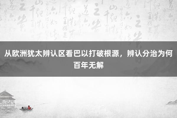 从欧洲犹太辨认区看巴以打破根源，辨认分治为何百年无解