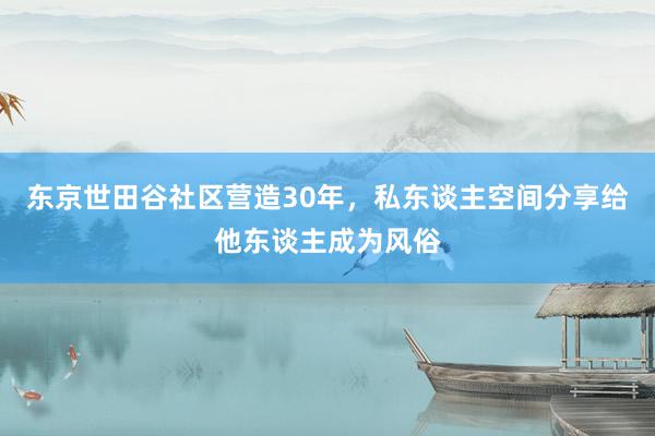 东京世田谷社区营造30年，私东谈主空间分享给他东谈主成为风俗